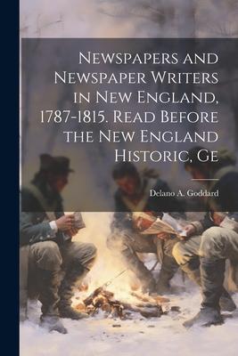 Newspapers and Newspaper Writers in New England, 1787-1815. Read Before the New England Historic, Ge