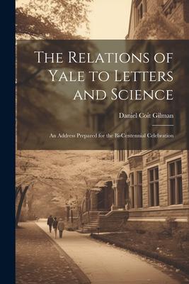 The Relations of Yale to Letters and Science: An Address Prepared for the Bi-centennial Celebration