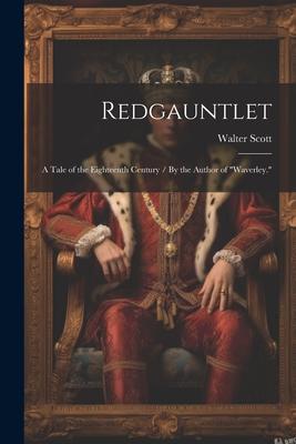 Redgauntlet: A Tale of the Eighteenth Century / By the Author of Waverley.