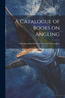 A Catalogue of Books on Angling: With Some Brief Notices of Several of Their Authors