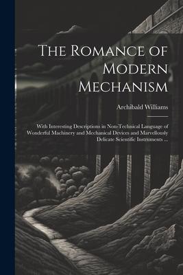 The Romance of Modern Mechanism: With Interesting Descriptions in Non-technical Language of Wonderful Machinery and Mechanical Devices and Marvellousl