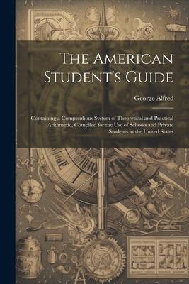 The American Student’s Guide: Containing a Compendious System of Theoretical and Practical Arithmetic, Compiled for the Use of Schools and Private S