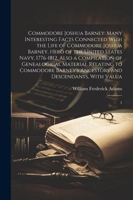 Commodore Joshua Barney: Many Interesting Facts Connected With the Life of Commodore Joshua Barney, Hero of the United States Navy, 1776-1812,