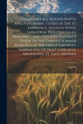Chisholm’s All-round Route and Panoramic Guide of the St. Lawrence, Hudson River, Saratoga, Trenton Falls, Niagara ... and Western Tourist’s Guide to