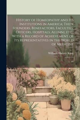 History of Homeopathy and its Institutions in America; Their Founders, Benefactors, Faculties, Officers, Hospitals, Alumni, etc., With a Record of Ach