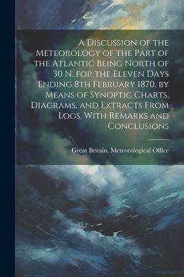 A Discussion of the Meteorology of the Part of the Atlantic Being North of 30 N. for the Eleven Days Ending 8th February 1870, by Means of Synoptic Ch