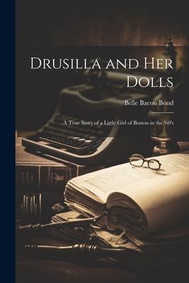 Drusilla and her Dolls; a True Story of a Little Girl of Boston in the ’60’s