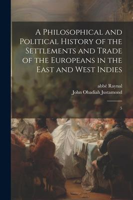 A Philosophical and Political History of the Settlements and Trade of the Europeans in the East and West Indies: 5