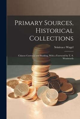 Primary Sources, Historical Collections: Chinese Currency and Banking, With a Foreword by T. S. Wentworth