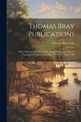 Thomas Bray Publications: Bray, Thomas. The Acts Of Dr. Bray’s Visitation. Held At Annapolis In Mary-land, May 23, 24, 25. Anno 1700
