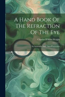 A Hand Book Of The Refraction Of The Eye: Its Anomalies And Their Correction