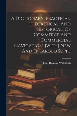 A Dictionary, Practical, Theoretical, And Historical, Of Commerce And Commercial Navigation. [with] New And Enlarged Suppl