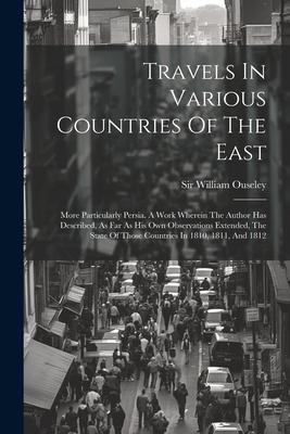 Travels In Various Countries Of The East: More Particularly Persia. A Work Wherein The Author Has Described, As Far As His Own Observations Extended,