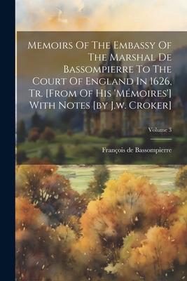 Memoirs Of The Embassy Of The Marshal De Bassompierre To The Court Of England In 1626, Tr. [from Of His ’mémoires’] With Notes [by J.w. Croker]; Volum