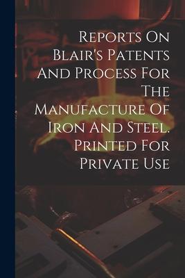 Reports On Blair’s Patents And Process For The Manufacture Of Iron And Steel. Printed For Private Use