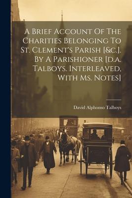 A Brief Account Of The Charities Belonging To St. Clement’s Parish [&c.]. By A Parishioner [d.a. Talboys. Interleaved, With Ms. Notes]