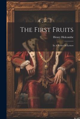 The First Fruits: In A Series Of Letters