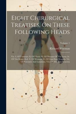 Eight Chirurgical Treatises, On These Following Heads: Viz. I. Of Tumours. Ii. Of Ulcers. Iii. Of Diseases Of The Anus. Iv. Of The King’s Evil. V. Of