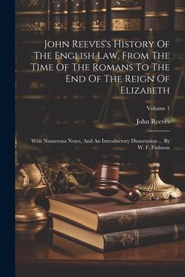 John Reeves’s History Of The English Law, From The Time Of The Romans To The End Of The Reign Of Elizabeth: With Numerous Notes, And An Introductory D