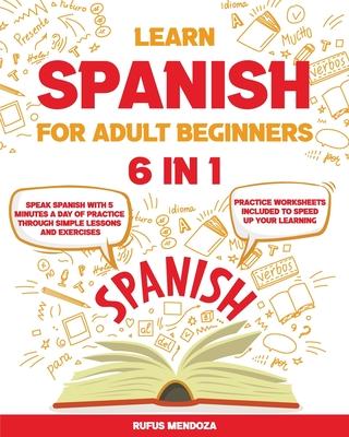 Learn Spanish for Adult Beginners [6 in 1]: Speak Spanish with 5 Minutes a Day of Practice Through Simple Lessons and Exercises Practice Worksheets In