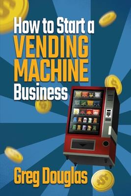 How to Start a Vending Machine Business: Make a Full-Time Income on Autopilot with This Step-By-Step Guide for Beginners & Create A Protable Side Hust