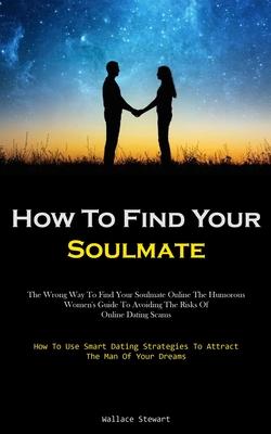 How To Find Your Soulmate: The Wrong Way To Find Your Soulmate Online The Humorous Women’s Guide To Avoiding The Risks Of Online Dating Scams (Ho