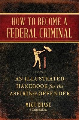 How to Become a Federal Criminal: An Illustrated Handbook for the Aspiring Offender