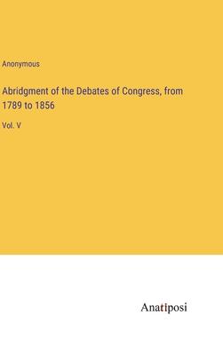 Abridgment of the Debates of Congress, from 1789 to 1856: Vol. V