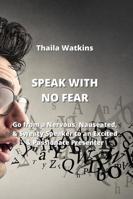 Speak with No Fear: Go from a Nervous, Nauseated, & Sweaty Speaker to an Excited & Passionate Presenter