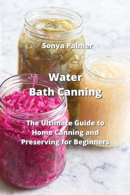 Water Bath Canning: The Ultimate Guide to Home Canning and Preserving for Beginners