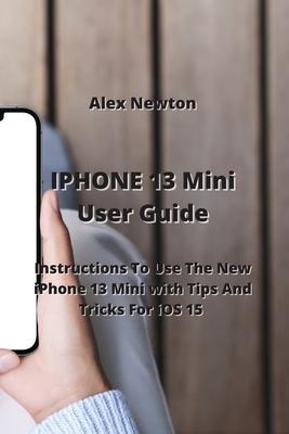 IPHONE 13 Mini User Guide: Instructions To Use The New iPhone 13 Mini with Tips And Tricks For iOS 15