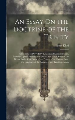 An Essay On the Doctrine of the Trinity: Attempting to Prove It by Reason and Demonstration, Founded Upon Duration and Space: And Upon Some of the Div