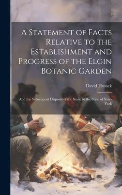 A Statement of Facts Relative to the Establishment and Progress of the Elgin Botanic Garden: And the Subsequent Disposal of the Same to the State of N