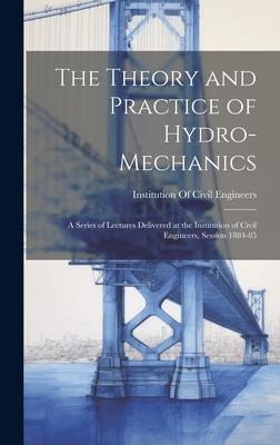 The Theory and Practice of Hydro-Mechanics: A Series of Lectures Delivered at the Institution of Civil Engineers, Session 1884-85