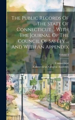 The Public Records Of The State Of Connecticut ... With The Journal Of The Council Of Safety ... And With An Appendix; Volume 3