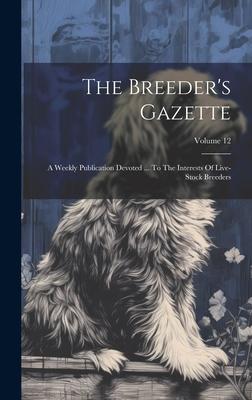 The Breeder’s Gazette: A Weekly Publication Devoted ... To The Interests Of Live-stock Breeders; Volume 12