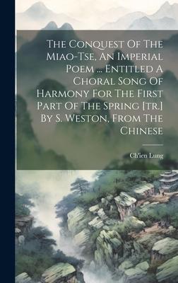 The Conquest Of The Miao-tse, An Imperial Poem ... Entitled A Choral Song Of Harmony For The First Part Of The Spring [tr.] By S. Weston, From The Chi