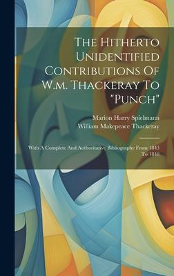 The Hitherto Unidentified Contributions Of W.m. Thackeray To punch: With A Complete And Authoritative Bibliography From 1843 To 1848