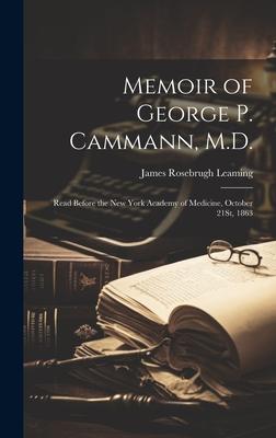 Memoir of George P. Cammann, M.D.: Read Before the New York Academy of Medicine, October 21St, 1863