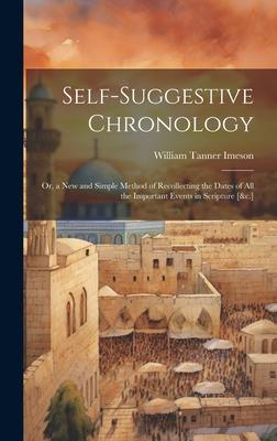 Self-Suggestive Chronology: Or, a New and Simple Method of Recollecting the Dates of All the Important Events in Scripture [&c.]