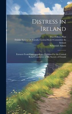 Distress in Ireland: Extracts From Correspondence Published by the Central Relief Committee of the Society of Friends