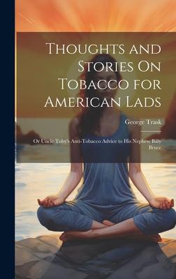 Thoughts and Stories On Tobacco for American Lads: Or Uncle Toby’s Anti-Tobacco Advice to His Nephew Billy Bruce