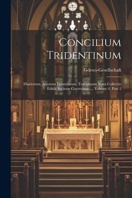 Concilium Tridentinum: Diariorum, Actorum Epistularum, Tractatuum Nova Collectio Edidit Societas Goerrsiana ..., Volume 4, part 1