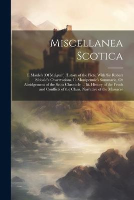 Miscellanea Scotica: I. Maule’s (Of Melgum) History of the Picts; With Sir Robert Sibbald’s Observations. Ii. Monipennie’s Summarie, Or Abr