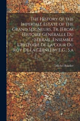 The History of the Imperiall Estate of the Grand Seigneurs, Tr. [From Histoire Généralle Du Serrail. Ensemble L’Histoire De La Cour Du Roy De La Chine