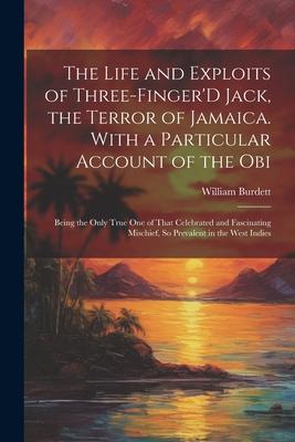 The Life and Exploits of Three-Finger’D Jack, the Terror of Jamaica. With a Particular Account of the Obi: Being the Only True One of That Celebrated