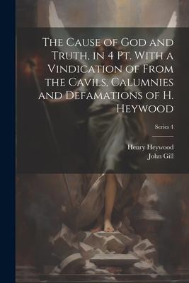 The Cause of God and Truth, in 4 Pt. With a Vindication of From the Cavils, Calumnies and Defamations of H. Heywood; Series 4