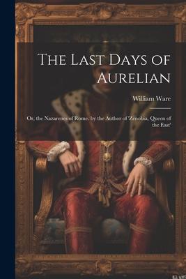 The Last Days of Aurelian: Or, the Nazarenes of Rome. by the Author of ’zenobia, Queen of the East’