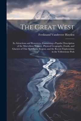 The Great West: Its Attractions and Resources. Containing a Popular Description of the Marvellous Scenery, Physical Geography, Fossils