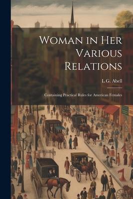 Woman in Her Various Relations: Containing Practical Rules for American Females